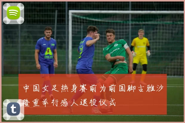 中国女足热身赛前为前国脚古雅沙隆重举行感人退役仪式