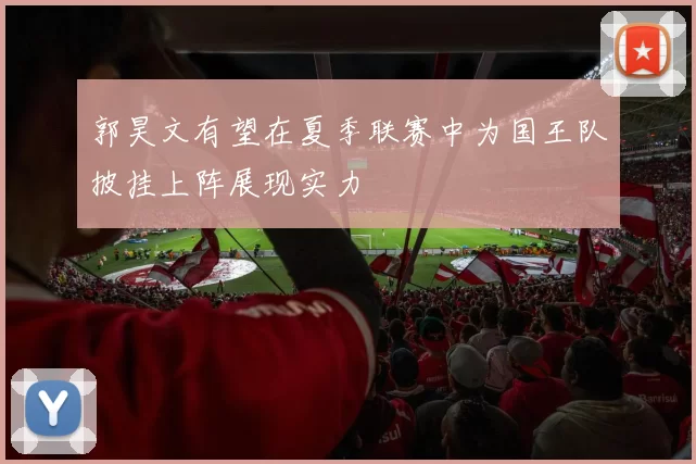 郭昊文有望在夏季联赛中为国王队披挂上阵展现实力