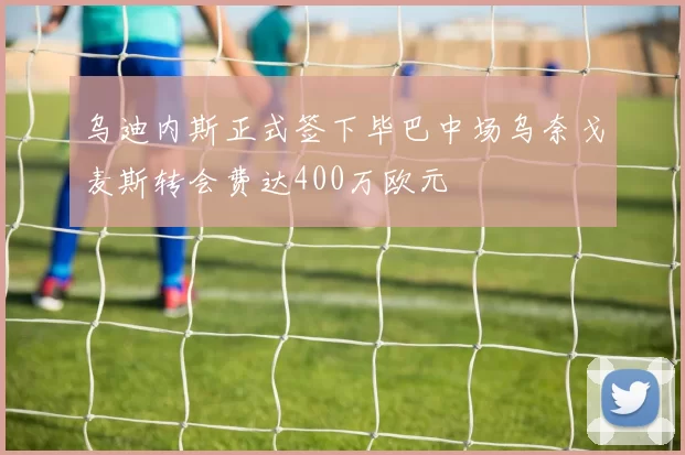 乌迪内斯正式签下毕巴中场乌奈戈麦斯转会费达400万欧元
