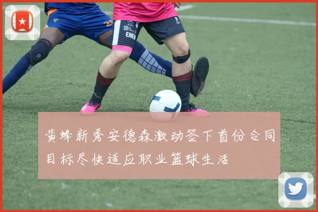 黄蜂新秀安德森激动签下首份合同目标尽快适应职业篮球生活