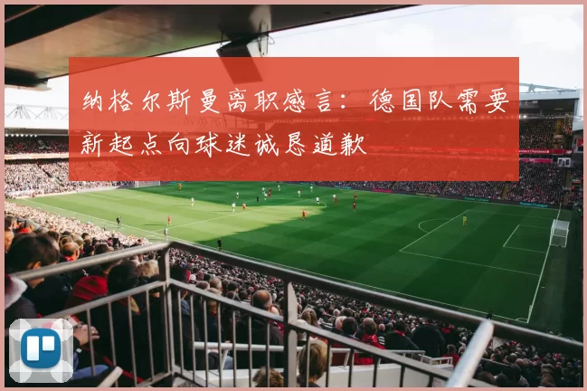 纳格尔斯曼离职感言：德国队需要新起点向球迷诚恳道歉