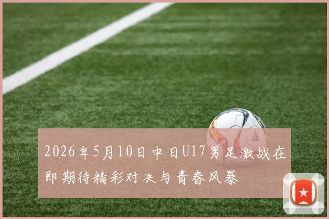 2026年5月10日中日U17男足激战在即期待精彩对决与青春风暴