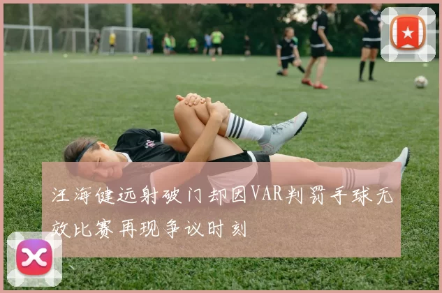 汪海健远射破门却因VAR判罚手球无效比赛再现争议时刻