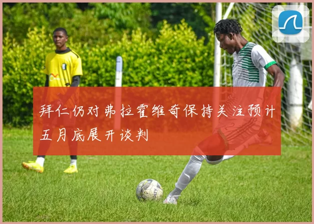 拜仁仍对弗拉霍维奇保持关注预计五月底展开谈判