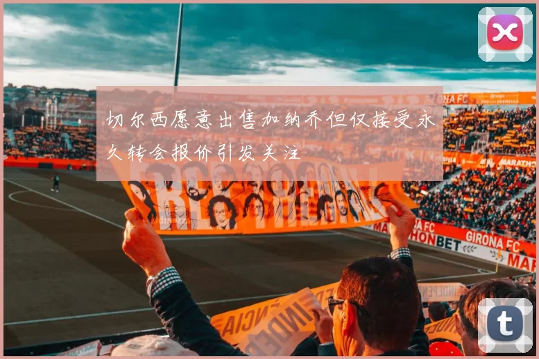 切尔西愿意出售加纳乔但仅接受永久转会报价引发关注