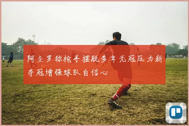 阿圭罗称枪手摆脱多年无冠压力新夺冠增强球队自信心