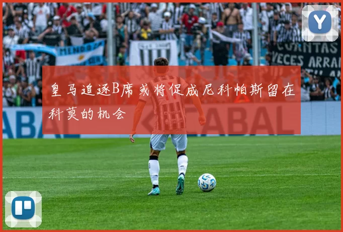 皇马追逐B席或将促成尼科帕斯留在科莫的机会