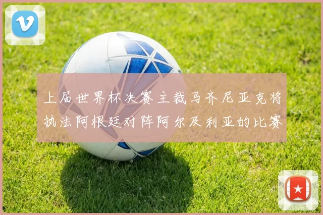 上届世界杯决赛主裁马齐尼亚克将执法阿根廷对阵阿尔及利亚的比赛