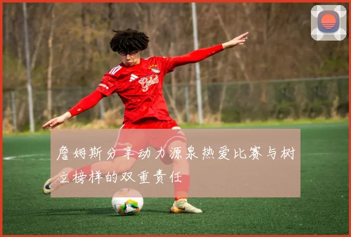 詹姆斯分享动力源泉热爱比赛与树立榜样的双重责任