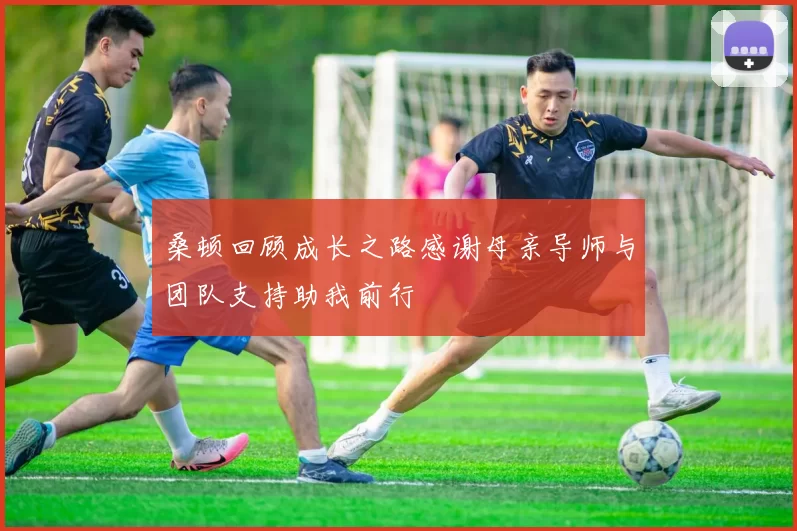 桑顿回顾成长之路感谢母亲导师与团队支持助我前行
