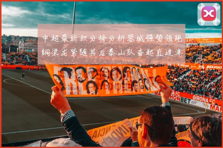 中超最新积分榜分析蓉城强势领跑铜梁龙紧随其后泰山队奋起直追津门虎仍需努力
