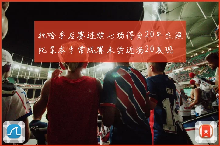 托哈季后赛连续七场得分20平生涯纪录本季常规赛未尝连场20表现