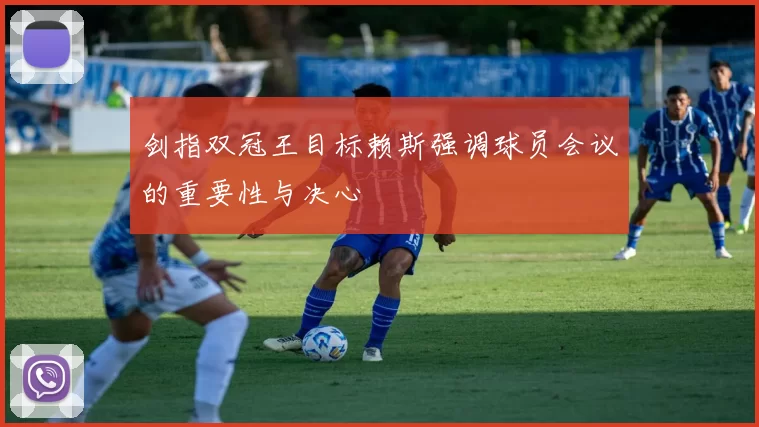 剑指双冠王目标赖斯强调球员会议的重要性与决心