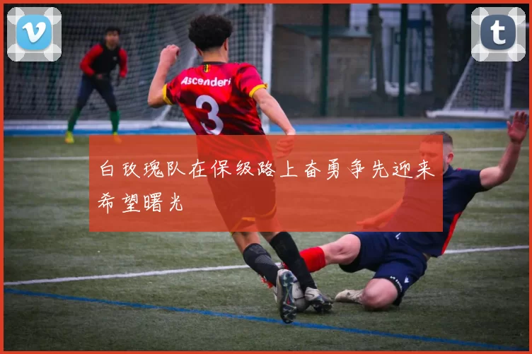 白玫瑰队在保级路上奋勇争先迎来希望曙光