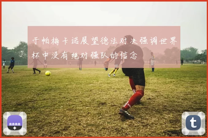 于帕梅卡诺展望德法对决强调世界杯中没有绝对强队的信念